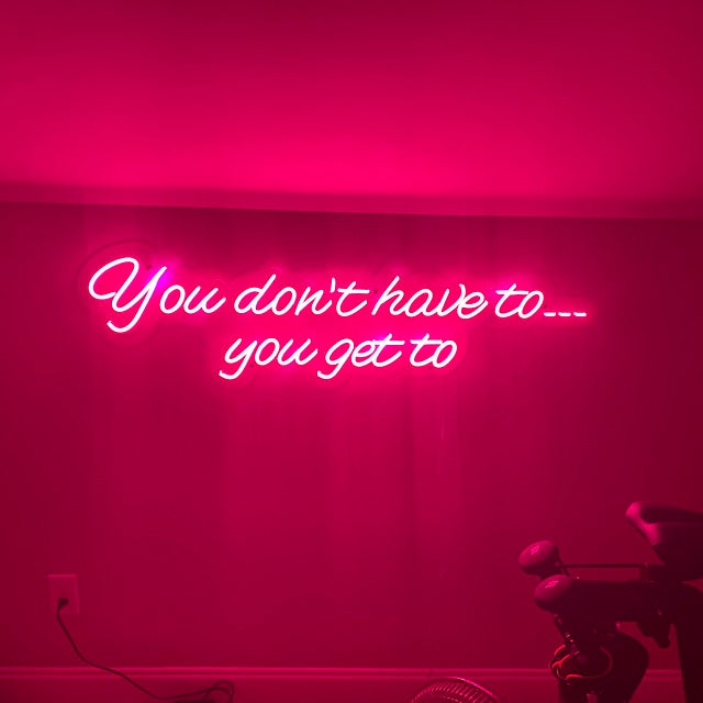 &quot;you don&#39;t have to, you get to...&quot; Neon Sign